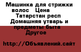 Машинка для стрижки волос › Цена ­ 300 - Татарстан респ. Домашняя утварь и предметы быта » Другое   